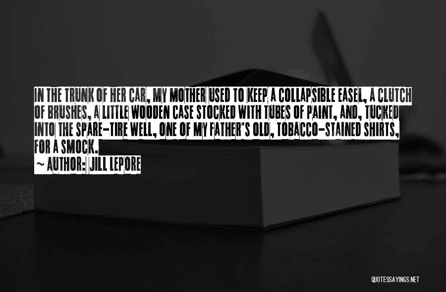 Jill Lepore Quotes: In The Trunk Of Her Car, My Mother Used To Keep A Collapsible Easel, A Clutch Of Brushes, A Little