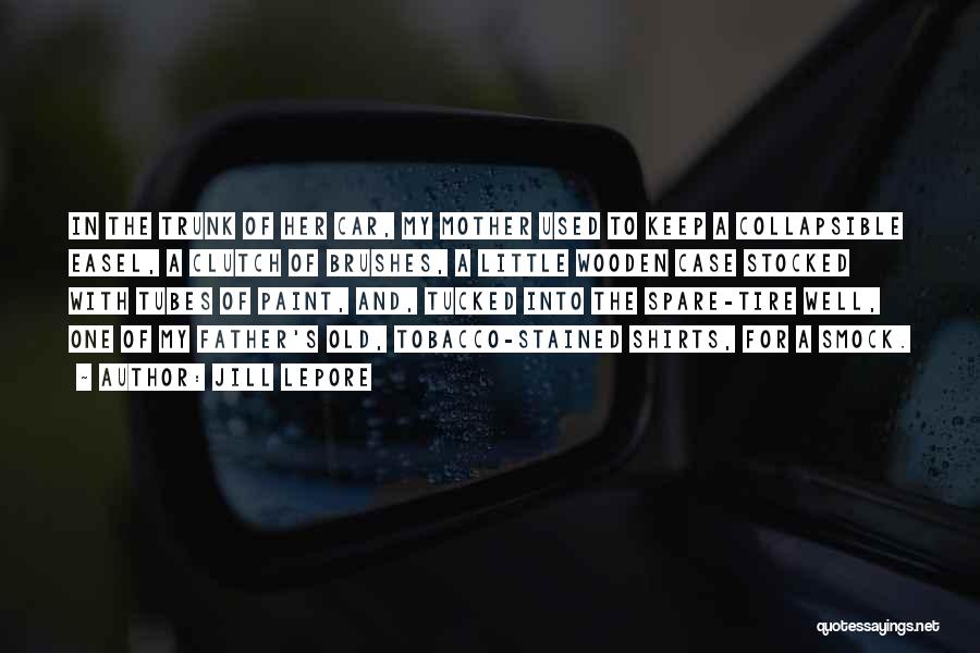 Jill Lepore Quotes: In The Trunk Of Her Car, My Mother Used To Keep A Collapsible Easel, A Clutch Of Brushes, A Little