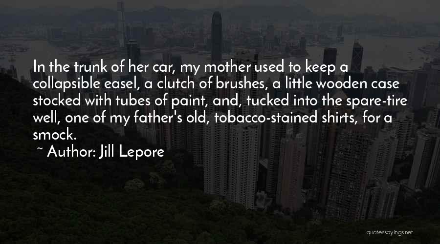 Jill Lepore Quotes: In The Trunk Of Her Car, My Mother Used To Keep A Collapsible Easel, A Clutch Of Brushes, A Little