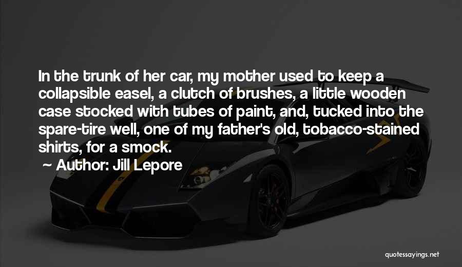 Jill Lepore Quotes: In The Trunk Of Her Car, My Mother Used To Keep A Collapsible Easel, A Clutch Of Brushes, A Little