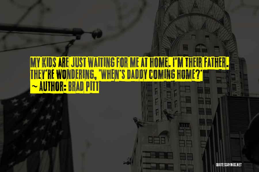 Brad Pitt Quotes: My Kids Are Just Waiting For Me At Home. I'm Their Father. They're Wondering, 'when's Daddy Coming Home?'