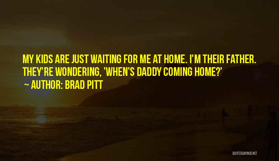 Brad Pitt Quotes: My Kids Are Just Waiting For Me At Home. I'm Their Father. They're Wondering, 'when's Daddy Coming Home?'