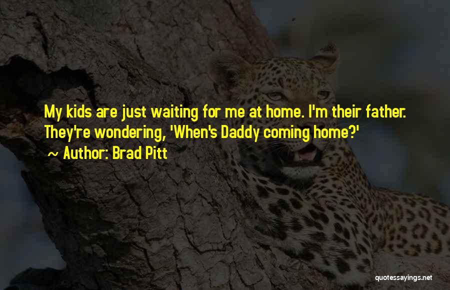 Brad Pitt Quotes: My Kids Are Just Waiting For Me At Home. I'm Their Father. They're Wondering, 'when's Daddy Coming Home?'