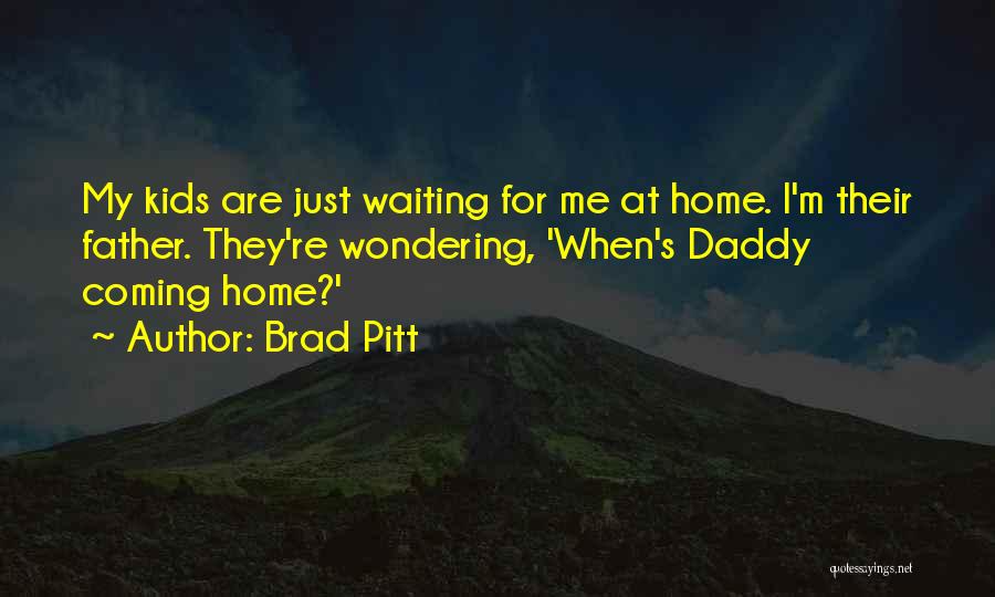 Brad Pitt Quotes: My Kids Are Just Waiting For Me At Home. I'm Their Father. They're Wondering, 'when's Daddy Coming Home?'