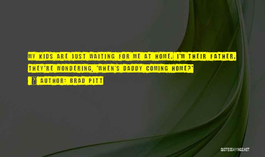 Brad Pitt Quotes: My Kids Are Just Waiting For Me At Home. I'm Their Father. They're Wondering, 'when's Daddy Coming Home?'