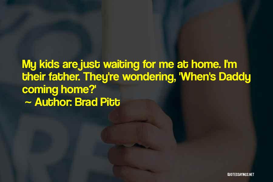 Brad Pitt Quotes: My Kids Are Just Waiting For Me At Home. I'm Their Father. They're Wondering, 'when's Daddy Coming Home?'