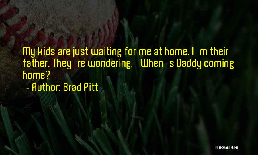 Brad Pitt Quotes: My Kids Are Just Waiting For Me At Home. I'm Their Father. They're Wondering, 'when's Daddy Coming Home?'