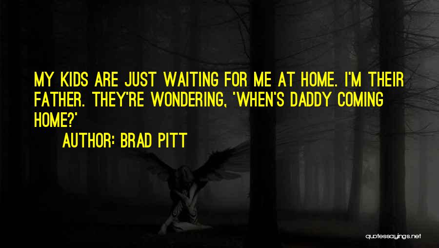 Brad Pitt Quotes: My Kids Are Just Waiting For Me At Home. I'm Their Father. They're Wondering, 'when's Daddy Coming Home?'