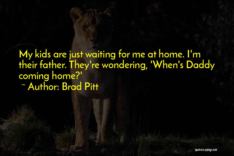 Brad Pitt Quotes: My Kids Are Just Waiting For Me At Home. I'm Their Father. They're Wondering, 'when's Daddy Coming Home?'