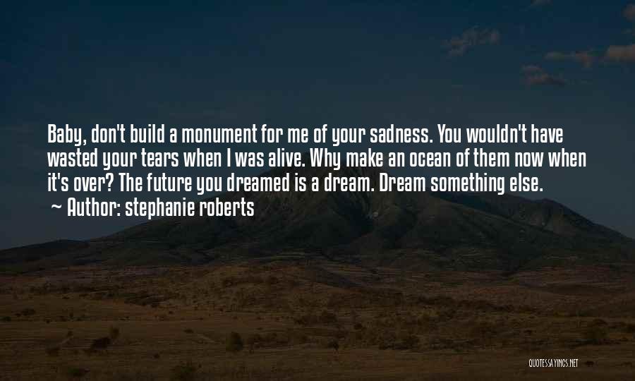 Stephanie Roberts Quotes: Baby, Don't Build A Monument For Me Of Your Sadness. You Wouldn't Have Wasted Your Tears When I Was Alive.