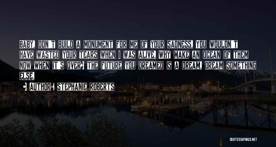 Stephanie Roberts Quotes: Baby, Don't Build A Monument For Me Of Your Sadness. You Wouldn't Have Wasted Your Tears When I Was Alive.