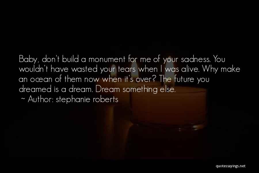 Stephanie Roberts Quotes: Baby, Don't Build A Monument For Me Of Your Sadness. You Wouldn't Have Wasted Your Tears When I Was Alive.