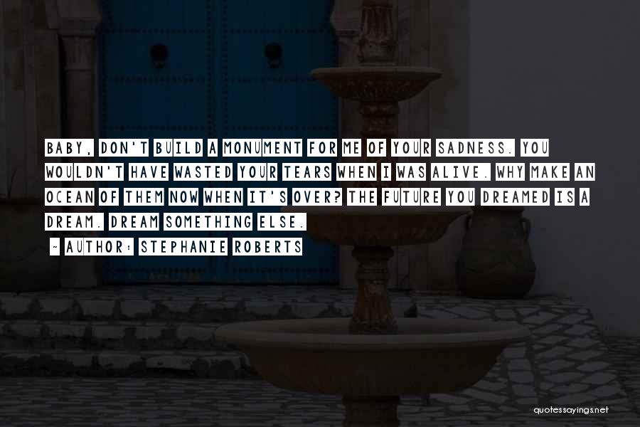 Stephanie Roberts Quotes: Baby, Don't Build A Monument For Me Of Your Sadness. You Wouldn't Have Wasted Your Tears When I Was Alive.