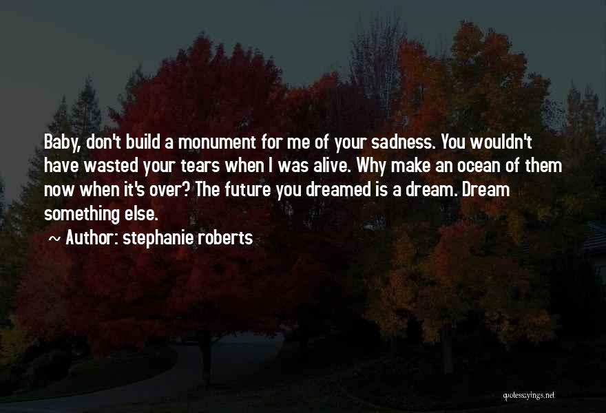 Stephanie Roberts Quotes: Baby, Don't Build A Monument For Me Of Your Sadness. You Wouldn't Have Wasted Your Tears When I Was Alive.