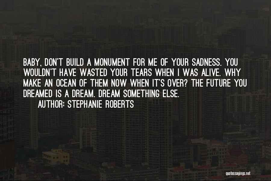 Stephanie Roberts Quotes: Baby, Don't Build A Monument For Me Of Your Sadness. You Wouldn't Have Wasted Your Tears When I Was Alive.