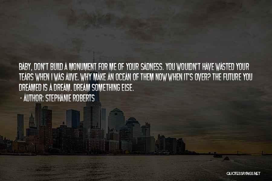 Stephanie Roberts Quotes: Baby, Don't Build A Monument For Me Of Your Sadness. You Wouldn't Have Wasted Your Tears When I Was Alive.