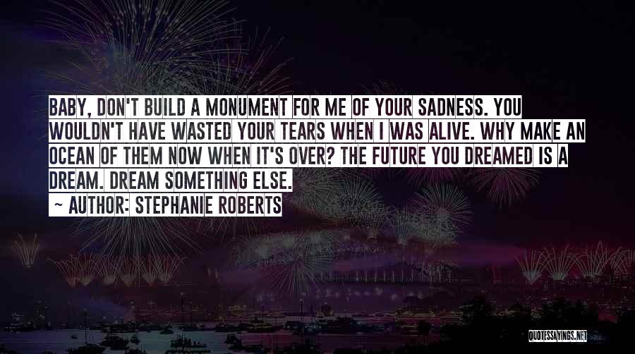 Stephanie Roberts Quotes: Baby, Don't Build A Monument For Me Of Your Sadness. You Wouldn't Have Wasted Your Tears When I Was Alive.