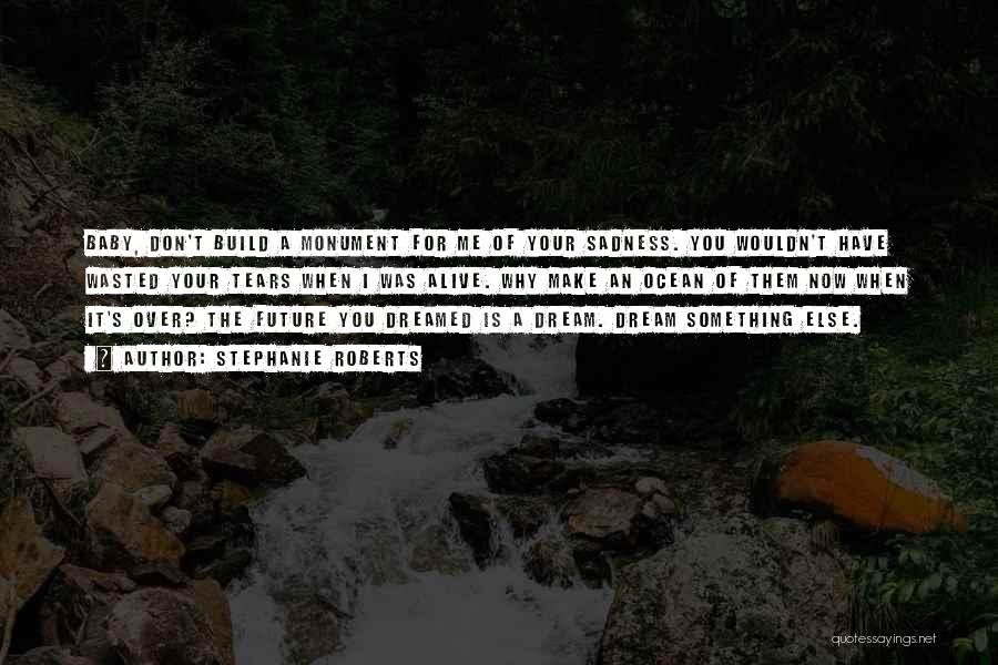 Stephanie Roberts Quotes: Baby, Don't Build A Monument For Me Of Your Sadness. You Wouldn't Have Wasted Your Tears When I Was Alive.