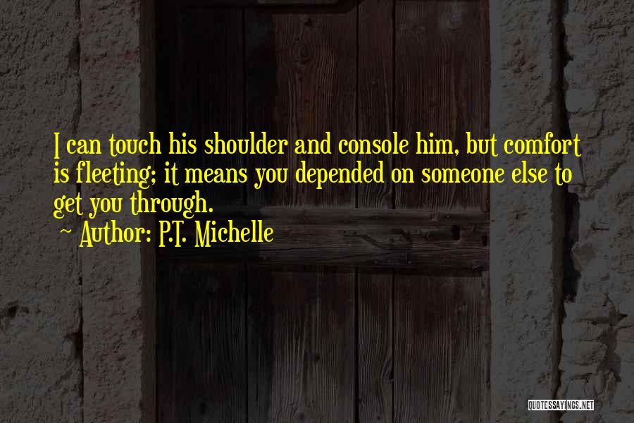 P.T. Michelle Quotes: I Can Touch His Shoulder And Console Him, But Comfort Is Fleeting; It Means You Depended On Someone Else To
