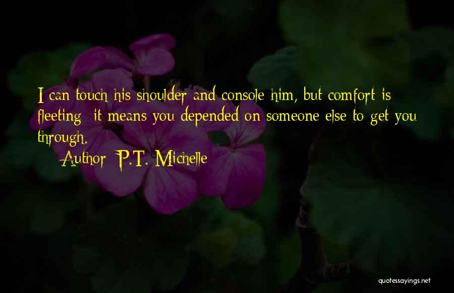 P.T. Michelle Quotes: I Can Touch His Shoulder And Console Him, But Comfort Is Fleeting; It Means You Depended On Someone Else To