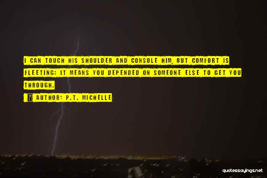 P.T. Michelle Quotes: I Can Touch His Shoulder And Console Him, But Comfort Is Fleeting; It Means You Depended On Someone Else To
