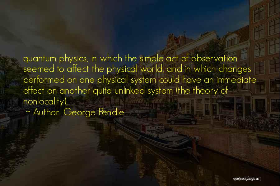 George Pendle Quotes: Quantum Physics, In Which The Simple Act Of Observation Seemed To Affect The Physical World, And In Which Changes Performed