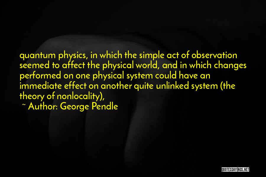 George Pendle Quotes: Quantum Physics, In Which The Simple Act Of Observation Seemed To Affect The Physical World, And In Which Changes Performed