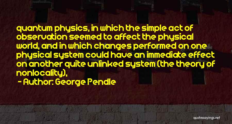 George Pendle Quotes: Quantum Physics, In Which The Simple Act Of Observation Seemed To Affect The Physical World, And In Which Changes Performed