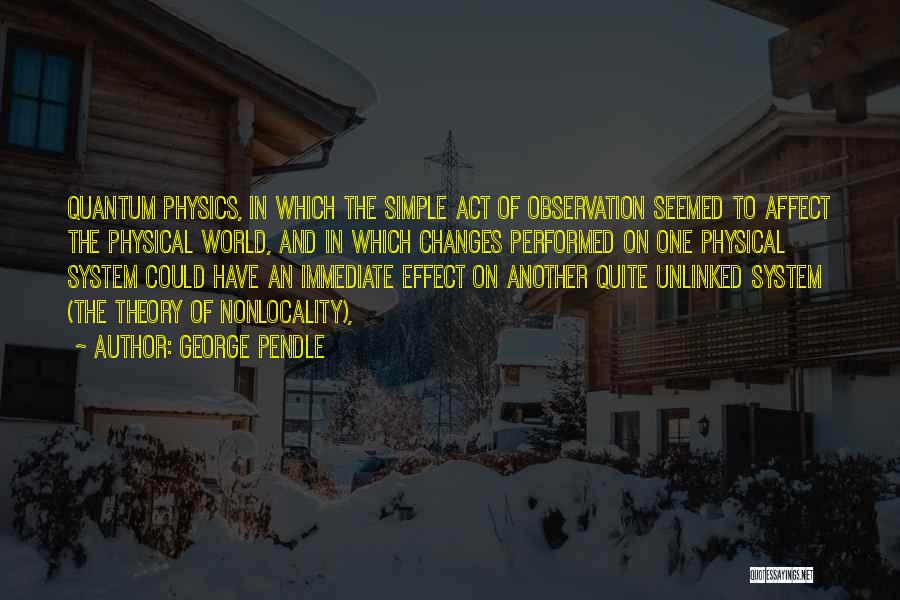 George Pendle Quotes: Quantum Physics, In Which The Simple Act Of Observation Seemed To Affect The Physical World, And In Which Changes Performed