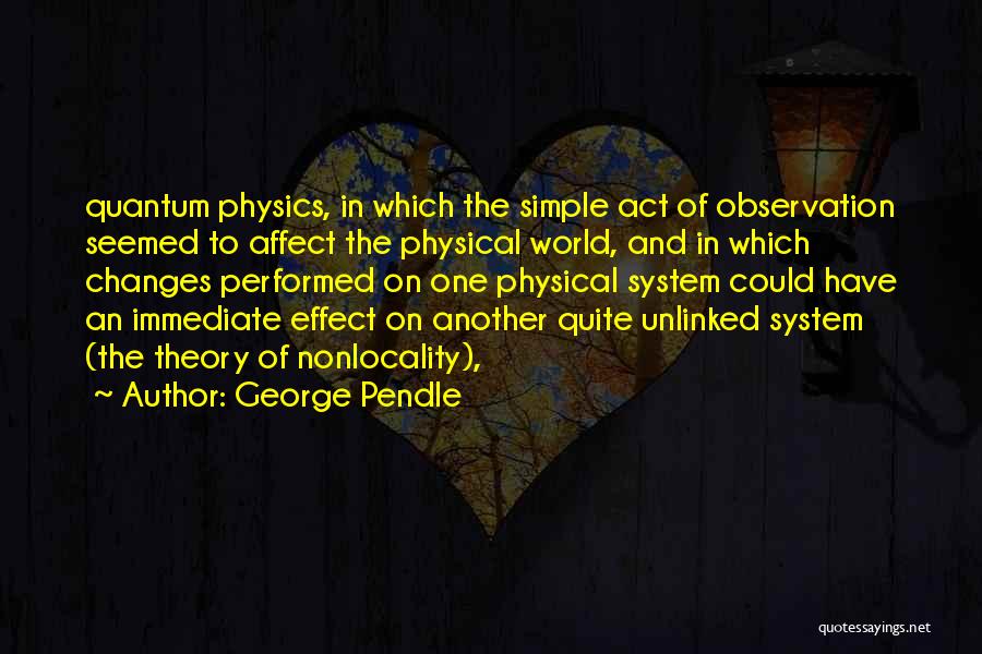 George Pendle Quotes: Quantum Physics, In Which The Simple Act Of Observation Seemed To Affect The Physical World, And In Which Changes Performed