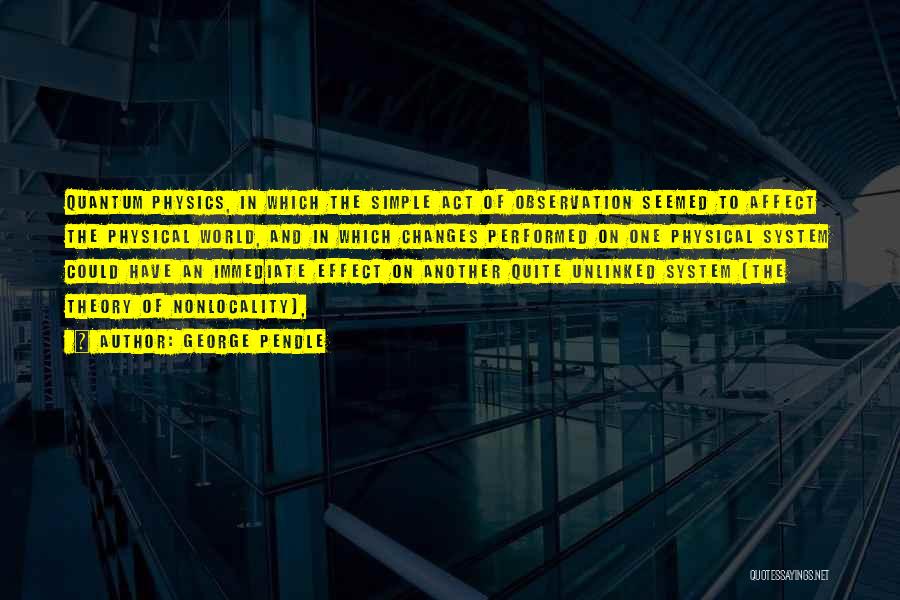 George Pendle Quotes: Quantum Physics, In Which The Simple Act Of Observation Seemed To Affect The Physical World, And In Which Changes Performed