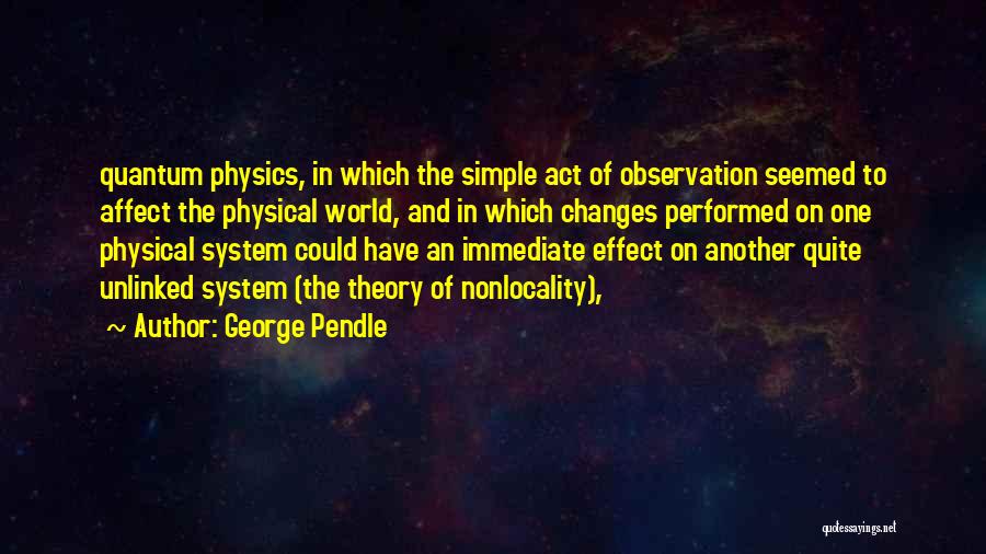 George Pendle Quotes: Quantum Physics, In Which The Simple Act Of Observation Seemed To Affect The Physical World, And In Which Changes Performed