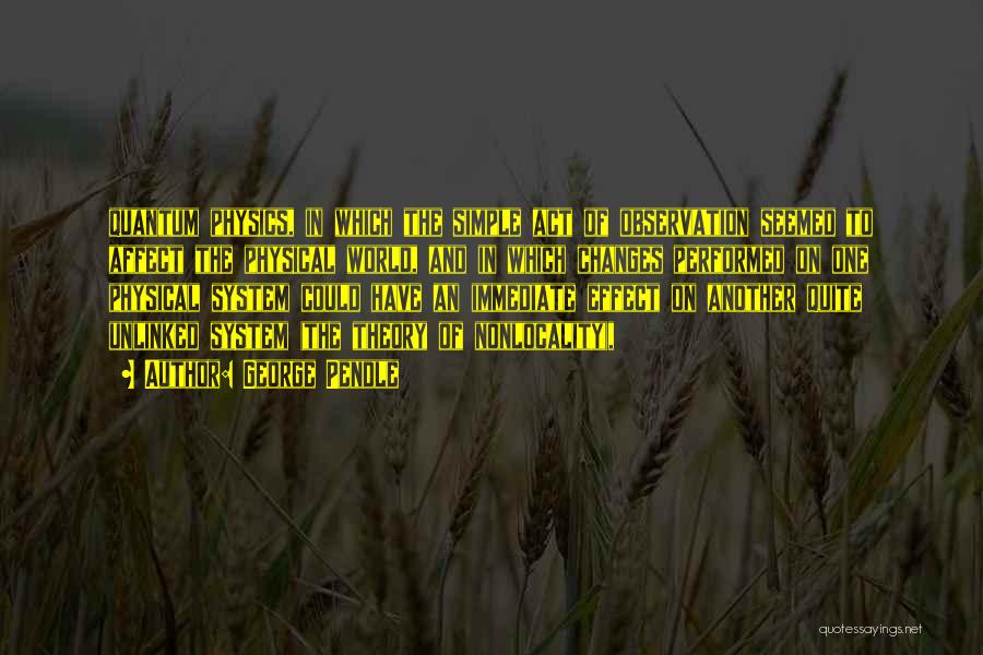 George Pendle Quotes: Quantum Physics, In Which The Simple Act Of Observation Seemed To Affect The Physical World, And In Which Changes Performed
