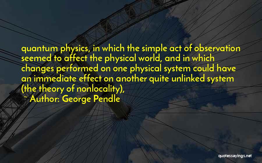 George Pendle Quotes: Quantum Physics, In Which The Simple Act Of Observation Seemed To Affect The Physical World, And In Which Changes Performed