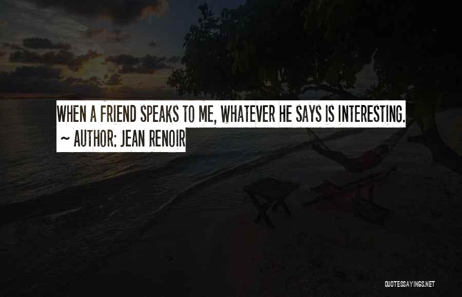 Jean Renoir Quotes: When A Friend Speaks To Me, Whatever He Says Is Interesting.