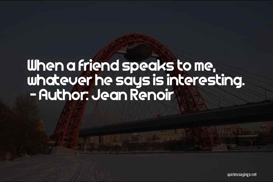 Jean Renoir Quotes: When A Friend Speaks To Me, Whatever He Says Is Interesting.