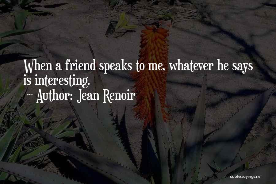 Jean Renoir Quotes: When A Friend Speaks To Me, Whatever He Says Is Interesting.