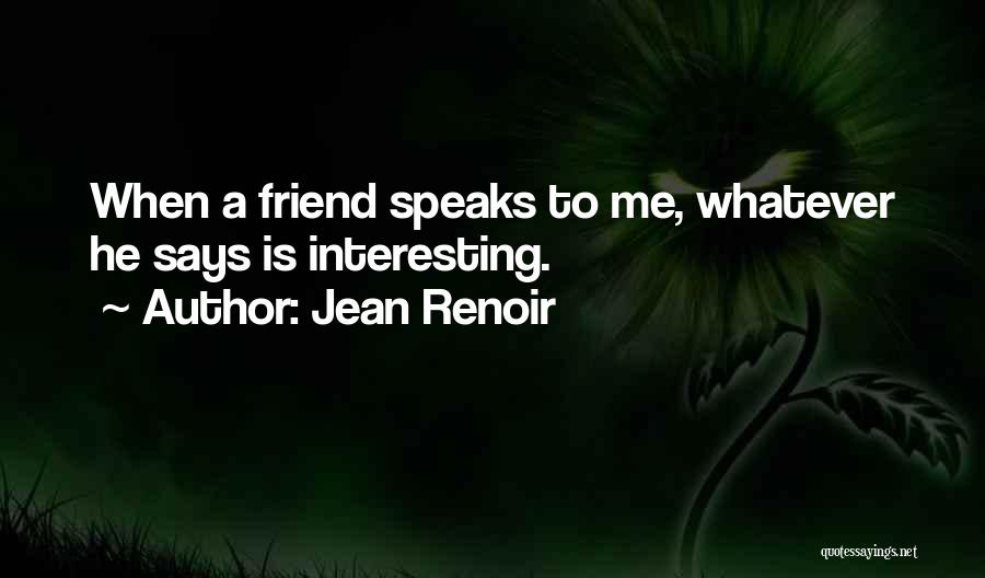 Jean Renoir Quotes: When A Friend Speaks To Me, Whatever He Says Is Interesting.