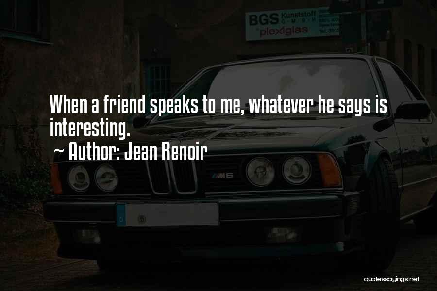 Jean Renoir Quotes: When A Friend Speaks To Me, Whatever He Says Is Interesting.