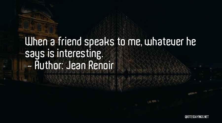 Jean Renoir Quotes: When A Friend Speaks To Me, Whatever He Says Is Interesting.