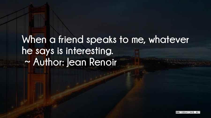 Jean Renoir Quotes: When A Friend Speaks To Me, Whatever He Says Is Interesting.