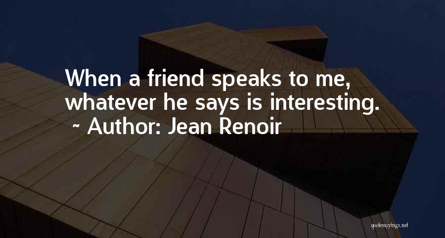 Jean Renoir Quotes: When A Friend Speaks To Me, Whatever He Says Is Interesting.