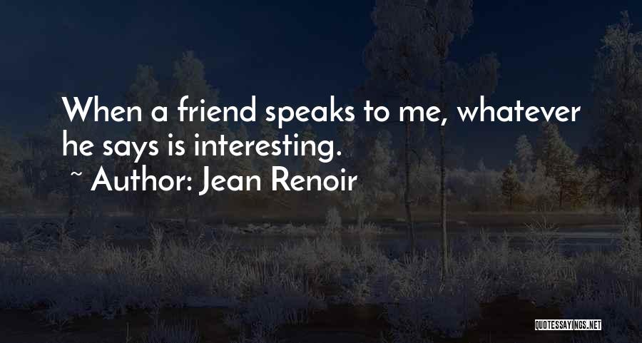 Jean Renoir Quotes: When A Friend Speaks To Me, Whatever He Says Is Interesting.