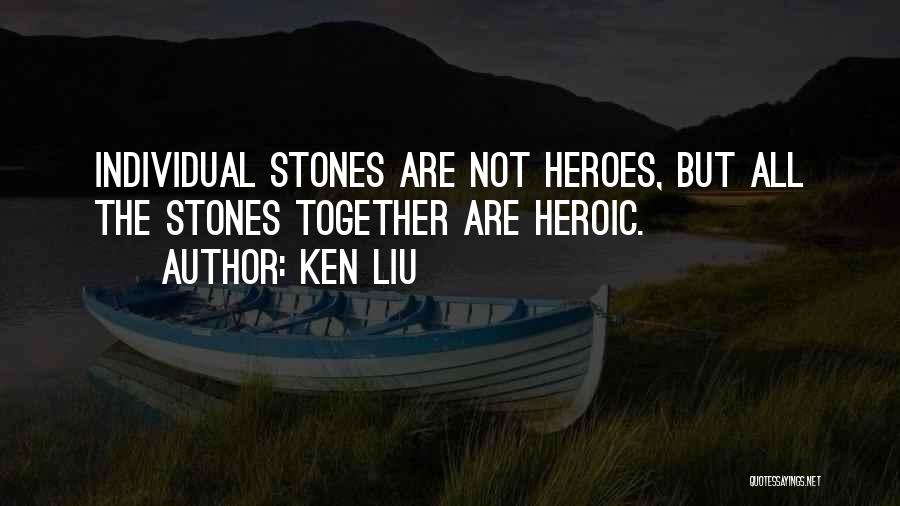 Ken Liu Quotes: Individual Stones Are Not Heroes, But All The Stones Together Are Heroic.