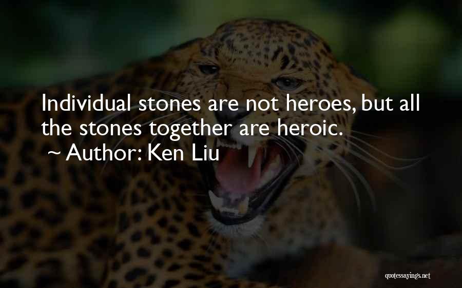 Ken Liu Quotes: Individual Stones Are Not Heroes, But All The Stones Together Are Heroic.