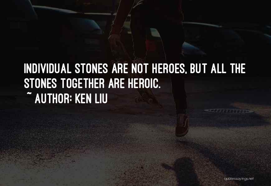 Ken Liu Quotes: Individual Stones Are Not Heroes, But All The Stones Together Are Heroic.