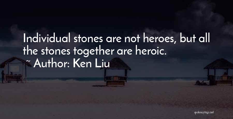 Ken Liu Quotes: Individual Stones Are Not Heroes, But All The Stones Together Are Heroic.