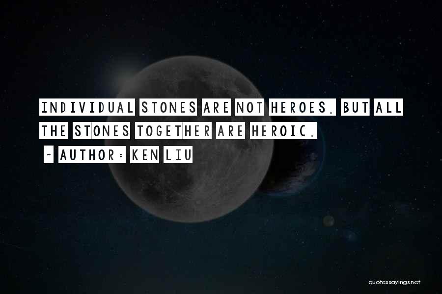 Ken Liu Quotes: Individual Stones Are Not Heroes, But All The Stones Together Are Heroic.