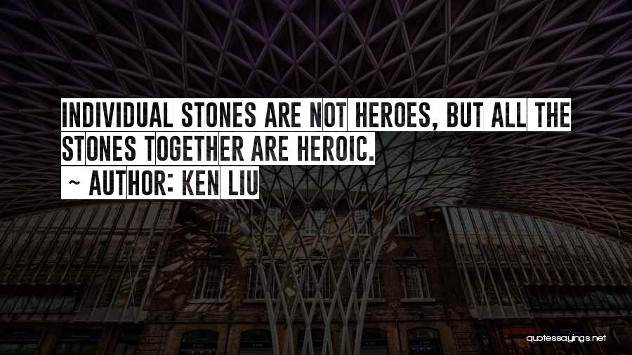 Ken Liu Quotes: Individual Stones Are Not Heroes, But All The Stones Together Are Heroic.