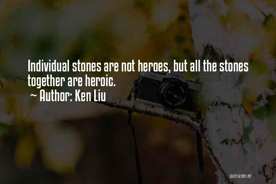 Ken Liu Quotes: Individual Stones Are Not Heroes, But All The Stones Together Are Heroic.